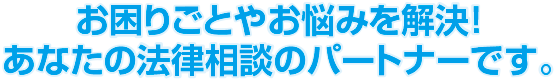 お困りごとやお悩みを解決！あなたの法律相談のパートナーです。